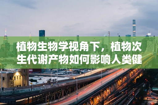 植物生物学视角下，植物次生代谢产物如何影响人类健康？
