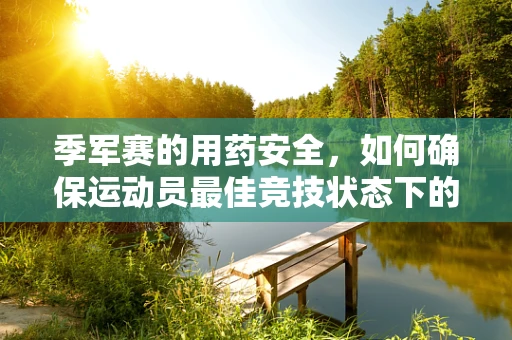季军赛的用药安全，如何确保运动员最佳竞技状态下的健康护航？