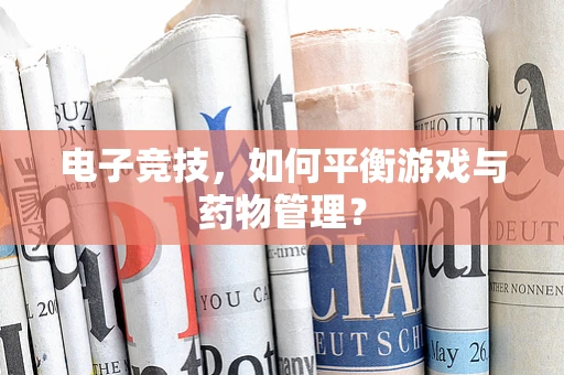 电子竞技，如何平衡游戏与药物管理？