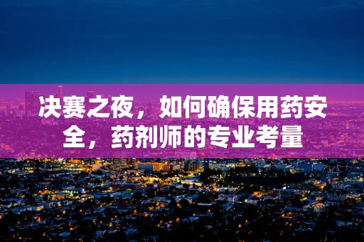 决赛之夜，如何确保用药安全，药剂师的专业考量