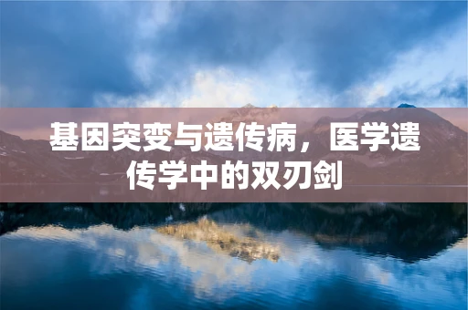 基因突变与遗传病，医学遗传学中的双刃剑
