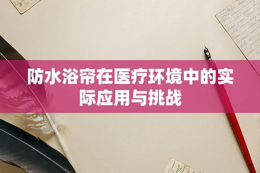 防水浴帘在医疗环境中的实际应用与挑战