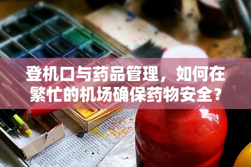 登机口与药品管理，如何在繁忙的机场确保药物安全？