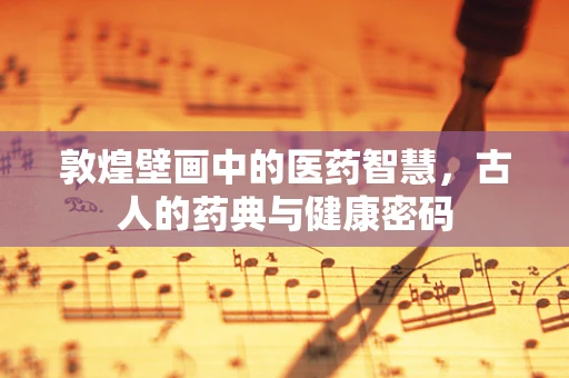 敦煌壁画中的医药智慧，古人的药典与健康密码