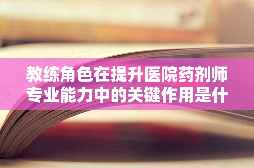 教练角色在提升医院药剂师专业能力中的关键作用是什么？