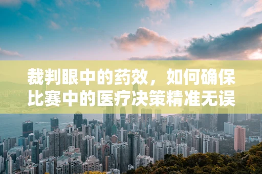 裁判眼中的药效，如何确保比赛中的医疗决策精准无误？