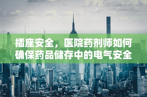 插座安全，医院药剂师如何确保药品储存中的电气安全？