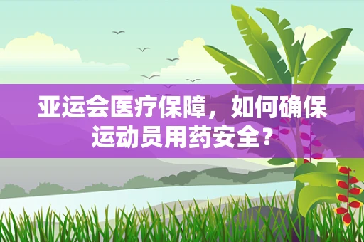 亚运会医疗保障，如何确保运动员用药安全？
