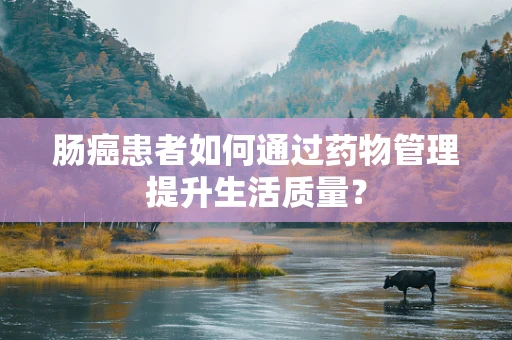 肠癌患者如何通过药物管理提升生活质量？