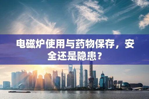 电磁炉使用与药物保存，安全还是隐患？