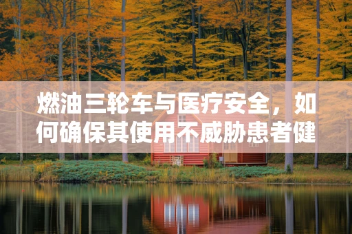 燃油三轮车与医疗安全，如何确保其使用不威胁患者健康？