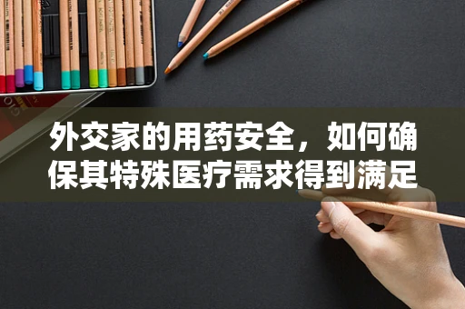 外交家的用药安全，如何确保其特殊医疗需求得到满足？