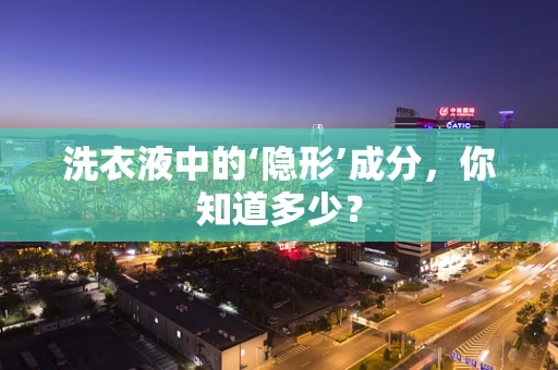 洗衣液中的‘隐形’成分，你知道多少？