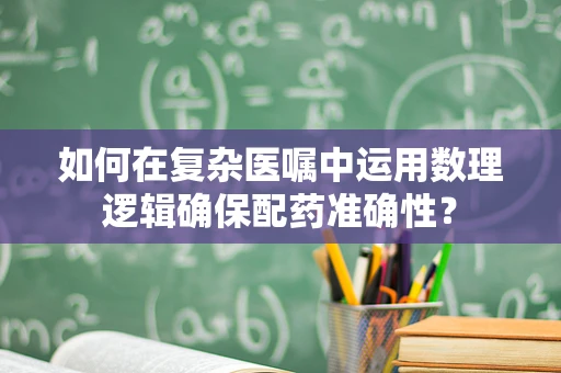 如何在复杂医嘱中运用数理逻辑确保配药准确性？