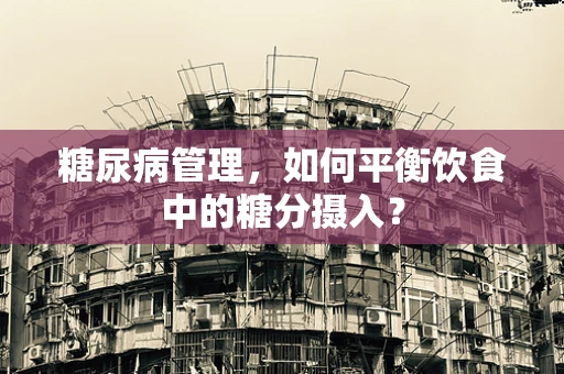 糖尿病管理，如何平衡饮食中的糖分摄入？