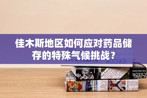 佳木斯地区如何应对药品储存的特殊气候挑战？