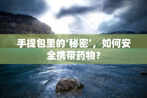 手提包里的‘秘密’，如何安全携带药物？