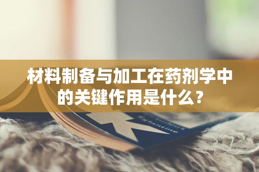 材料制备与加工在药剂学中的关键作用是什么？