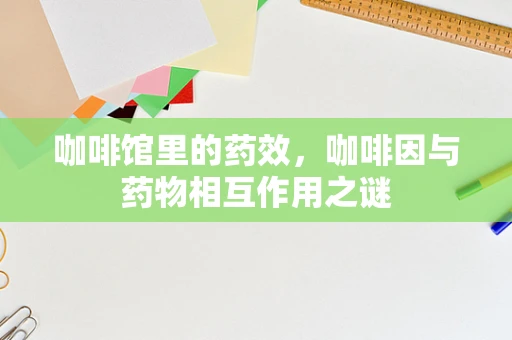 咖啡馆里的药效，咖啡因与药物相互作用之谜