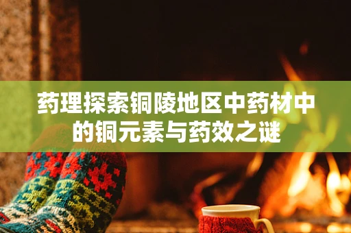 药理探索铜陵地区中药材中的铜元素与药效之谜