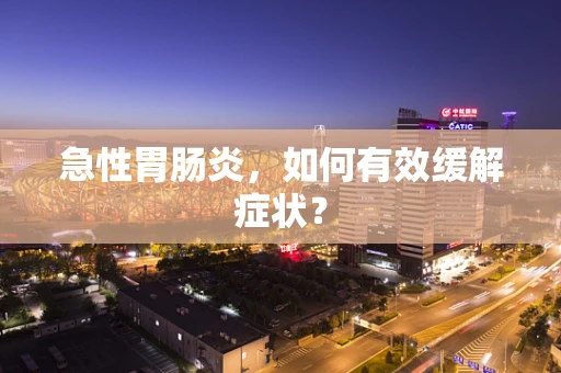 急性胃肠炎，如何有效缓解症状？