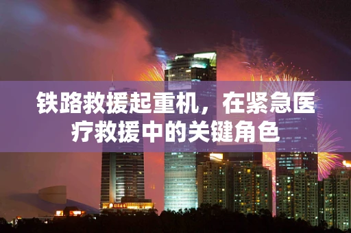 铁路救援起重机，在紧急医疗救援中的关键角色