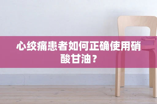 心绞痛患者如何正确使用硝酸甘油？