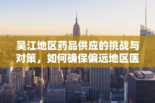 吴江地区药品供应的挑战与对策，如何确保偏远地区医疗资源均衡？