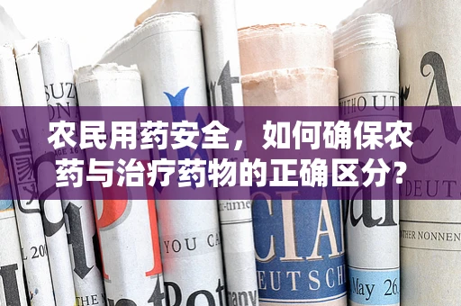 农民用药安全，如何确保农药与治疗药物的正确区分？