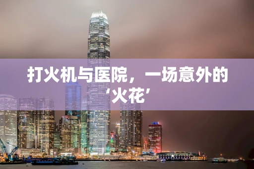 打火机与医院，一场意外的‘火花’