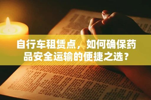 自行车租赁点，如何确保药品安全运输的便捷之选？