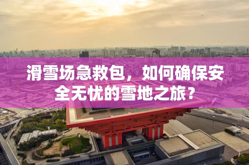 滑雪场急救包，如何确保安全无忧的雪地之旅？