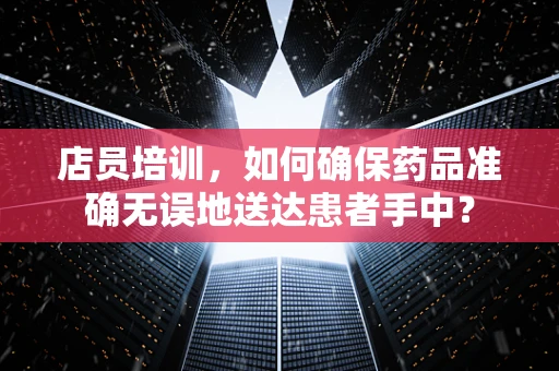 店员培训，如何确保药品准确无误地送达患者手中？