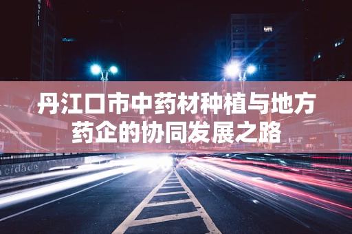 丹江口市中药材种植与地方药企的协同发展之路