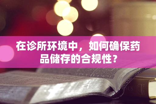 在诊所环境中，如何确保药品储存的合规性？