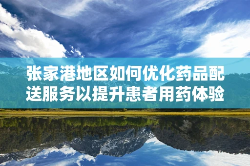 张家港地区如何优化药品配送服务以提升患者用药体验？