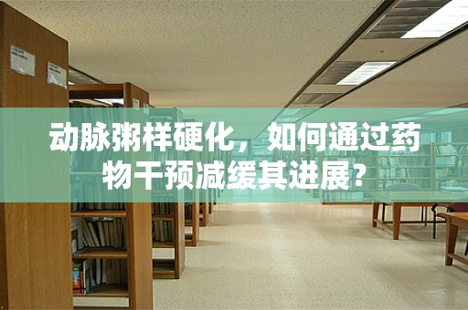 动脉粥样硬化，如何通过药物干预减缓其进展？