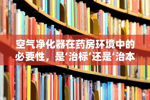 空气净化器在药房环境中的必要性，是‘治标’还是‘治本’的考量？
