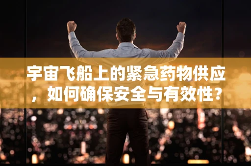 宇宙飞船上的紧急药物供应，如何确保安全与有效性？