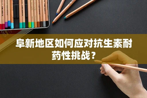 阜新地区如何应对抗生素耐药性挑战？