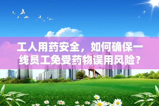 工人用药安全，如何确保一线员工免受药物误用风险？