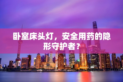卧室床头灯，安全用药的隐形守护者？