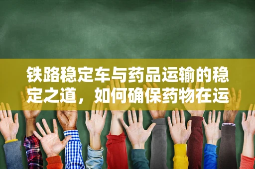 铁路稳定车与药品运输的稳定之道，如何确保药物在运输中的安全？