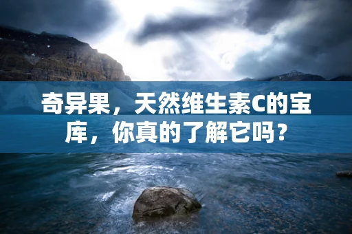 奇异果，天然维生素C的宝库，你真的了解它吗？