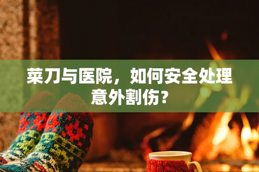 菜刀与医院，如何安全处理意外割伤？