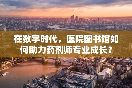 在数字时代，医院图书馆如何助力药剂师专业成长？