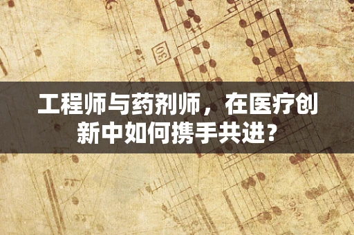 工程师与药剂师，在医疗创新中如何携手共进？