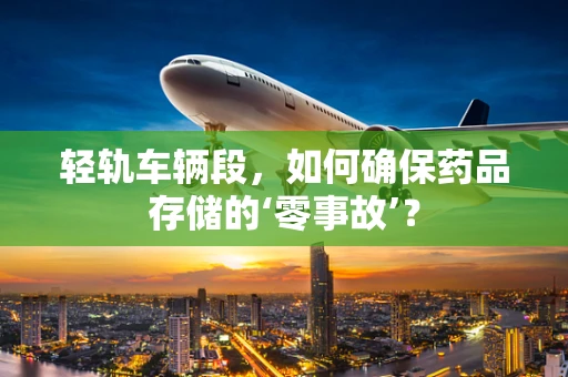 轻轨车辆段，如何确保药品存储的‘零事故’？