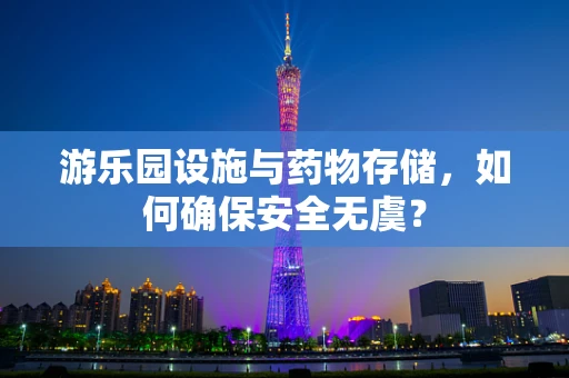 游乐园设施与药物存储，如何确保安全无虞？