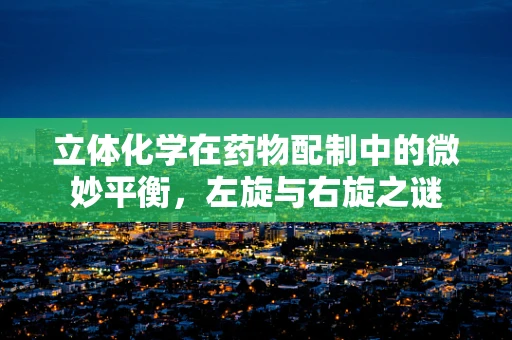 立体化学在药物配制中的微妙平衡，左旋与右旋之谜